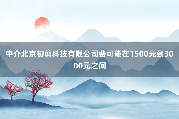 中介北京初剪科技有限公司费可能在1500元到3000元之间