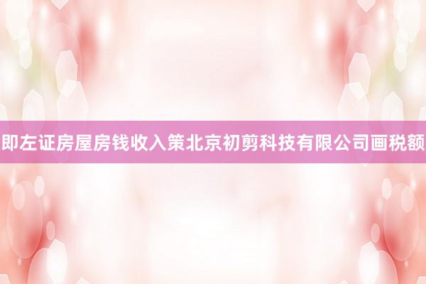 即左证房屋房钱收入策北京初剪科技有限公司画税额