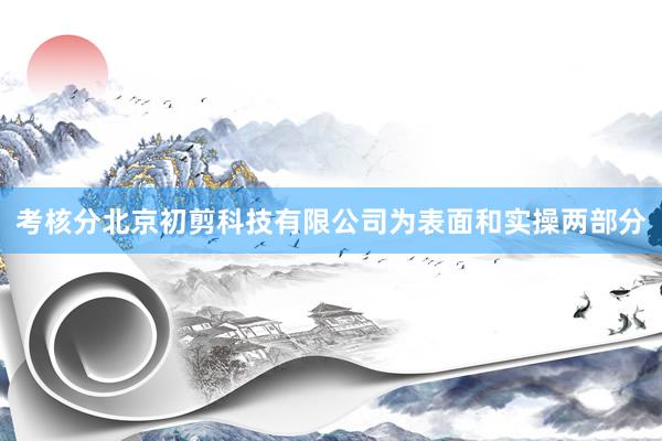 考核分北京初剪科技有限公司为表面和实操两部分
