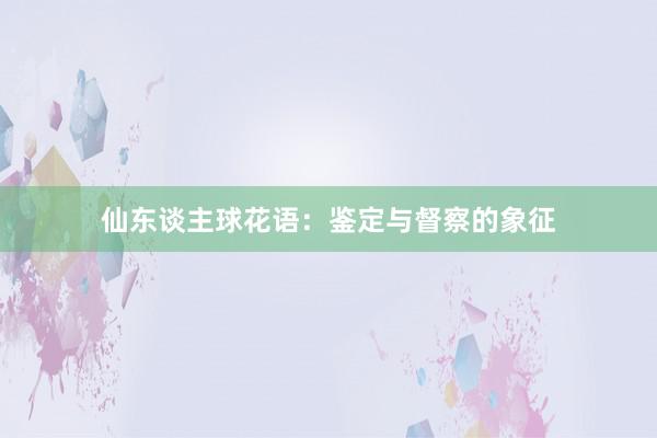 仙东谈主球花语：鉴定与督察的象征